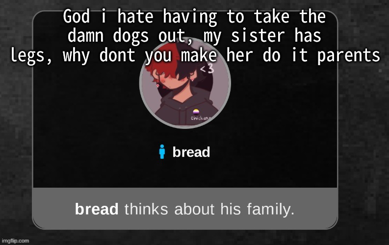 Anyway i have to go take the dog out brb | God i hate having to take the damn dogs out, my sister has legs, why dont you make her do it parents | image tagged in b r e a d | made w/ Imgflip meme maker
