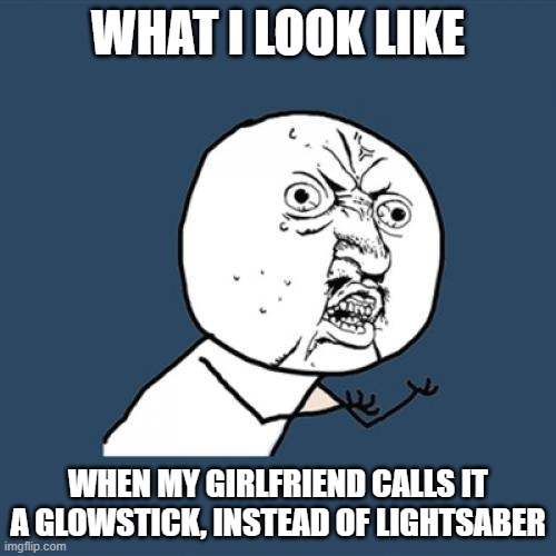 Y U No | WHAT I LOOK LIKE; WHEN MY GIRLFRIEND CALLS IT A GLOWSTICK, INSTEAD OF LIGHTSABER | image tagged in memes,y u no,star wars,luke lightsaber fail | made w/ Imgflip meme maker