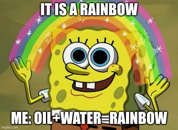 Imagination Spongebob Meme | IT IS A RAINBOW; ME: OIL+WATER=RAINBOW | image tagged in memes,imagination spongebob | made w/ Imgflip meme maker