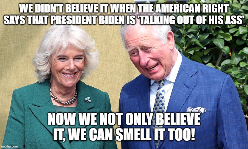Shartnado continues | WE DIDN'T BELIEVE IT WHEN THE AMERICAN RIGHT SAYS THAT PRESIDENT BIDEN IS 'TALKING OUT OF HIS ASS'; NOW WE NOT ONLY BELIEVE IT, WE CAN SMELL IT TOO! | image tagged in prince charles and camilla | made w/ Imgflip meme maker