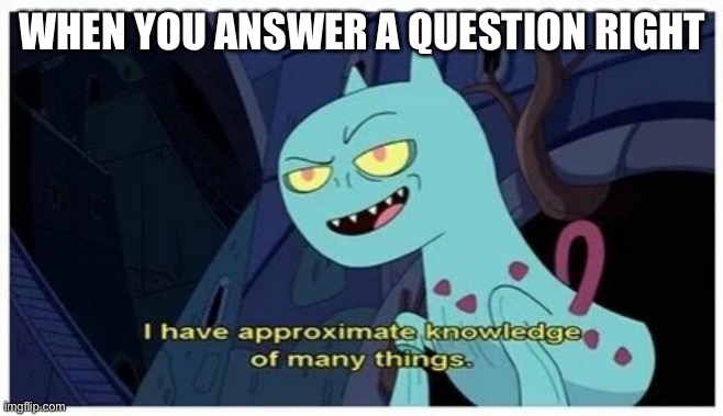 I have approximate knowledge of many things | WHEN YOU ANSWER A QUESTION RIGHT | image tagged in i have approximate knowledge of many things | made w/ Imgflip meme maker