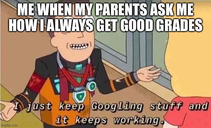 I just keep Googling stuff and it keeps working | ME WHEN MY PARENTS ASK ME HOW I ALWAYS GET GOOD GRADES | image tagged in i just keep googling stuff and it keeps working | made w/ Imgflip meme maker