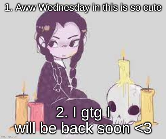 :P | 1. Aww Wednesday in this is so cute; 2. I gtg I will be back soon <3 | made w/ Imgflip meme maker