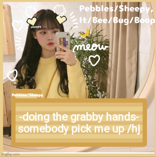 -doing the grabby hands- somebody pick me up /hj | image tagged in pebble/sheepy | made w/ Imgflip meme maker