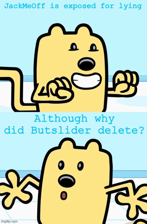 I guess because they couldn't handle the fact it was a bad idea | JackMeOff is exposed for lying; Although why did Butslider delete? | image tagged in wubbzy realization | made w/ Imgflip meme maker