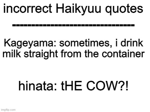 Blank White Template | incorrect Haikyuu quotes; --------------------------------; Kageyama: sometimes, i drink milk straight from the container; hinata: tHE COW?! | image tagged in blank white template | made w/ Imgflip meme maker
