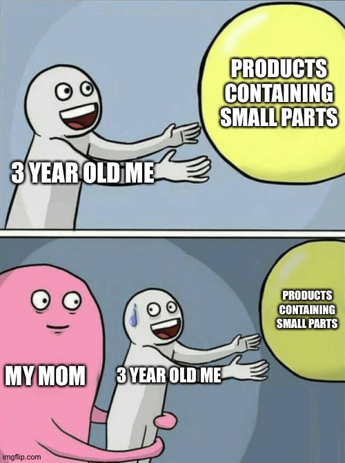 yes | PRODUCTS CONTAINING SMALL PARTS; 3 YEAR OLD ME; PRODUCTS CONTAINING SMALL PARTS; MY MOM; 3 YEAR OLD ME | image tagged in memes,running away balloon | made w/ Imgflip meme maker