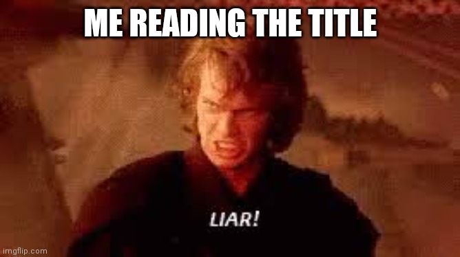 Anakin Liar | ME READING THE TITLE | image tagged in anakin liar | made w/ Imgflip meme maker