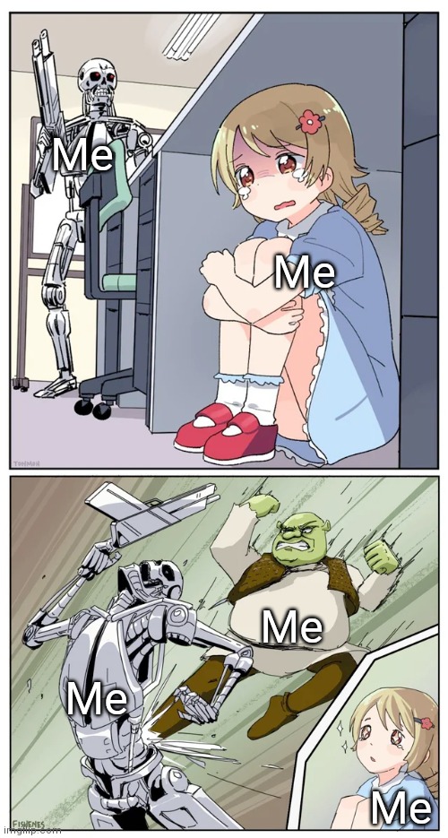 shrek killing terminator | Me; Me; Me; Me; Me | image tagged in shrek killing terminator | made w/ Imgflip meme maker