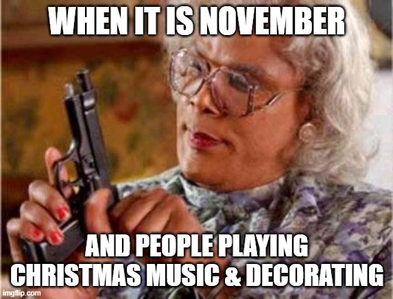 Christmas too Early | WHEN IT IS NOVEMBER; AND PEOPLE PLAYING CHRISTMAS MUSIC & DECORATING | image tagged in madea | made w/ Imgflip meme maker