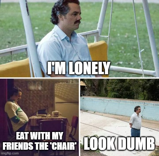 Sad Pablo Escobar | I'M LONELY; EAT WITH MY FRIENDS THE 'CHAIR'; LOOK DUMB | image tagged in memes,sad pablo escobar | made w/ Imgflip meme maker