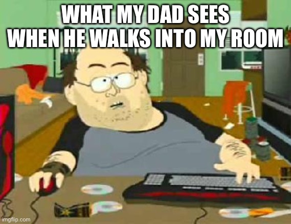 south park wow guy | WHAT MY DAD SEES WHEN HE WALKS INTO MY ROOM | image tagged in south park wow guy | made w/ Imgflip meme maker