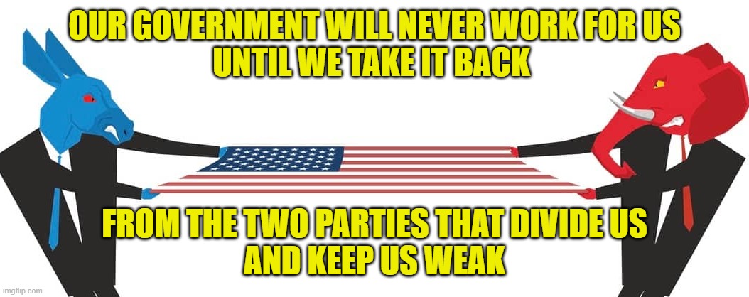 Divide & Conquer | OUR GOVERNMENT WILL NEVER WORK FOR US
UNTIL WE TAKE IT BACK; FROM THE TWO PARTIES THAT DIVIDE US
AND KEEP US WEAK | image tagged in parties | made w/ Imgflip meme maker