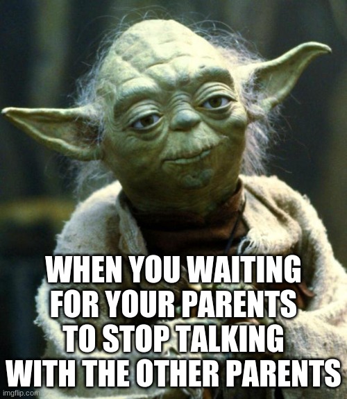 Star Wars Yoda |  WHEN YOU WAITING FOR YOUR PARENTS TO STOP TALKING WITH THE OTHER PARENTS | image tagged in memes,star wars yoda | made w/ Imgflip meme maker