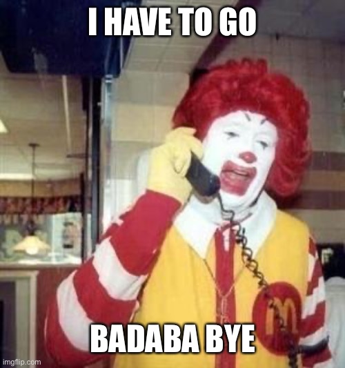 Byep | I HAVE TO GO; BADABA BYE | image tagged in ronald mcdonald temp | made w/ Imgflip meme maker