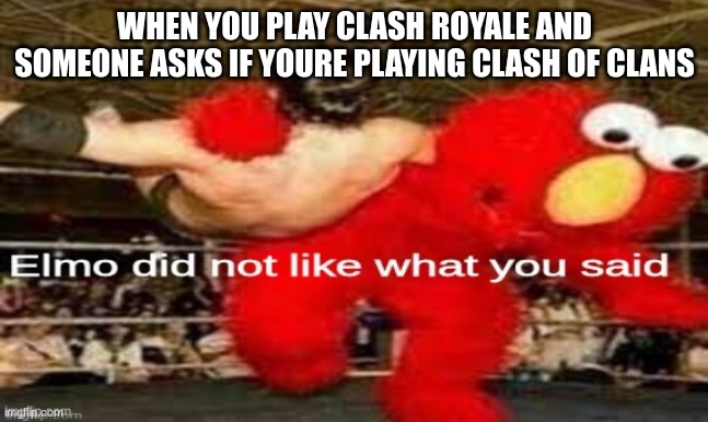 elmo did not like what you said | WHEN YOU PLAY CLASH ROYALE AND SOMEONE ASKS IF YOURE PLAYING CLASH OF CLANS | image tagged in elmo did not like what you said,clash royale,clash of clans | made w/ Imgflip meme maker