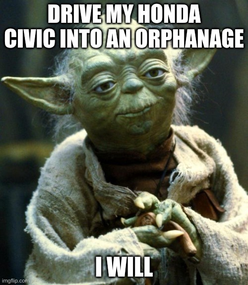 Star Wars Yoda | DRIVE MY HONDA CIVIC INTO AN ORPHANAGE; I WILL | image tagged in memes,star wars yoda | made w/ Imgflip meme maker