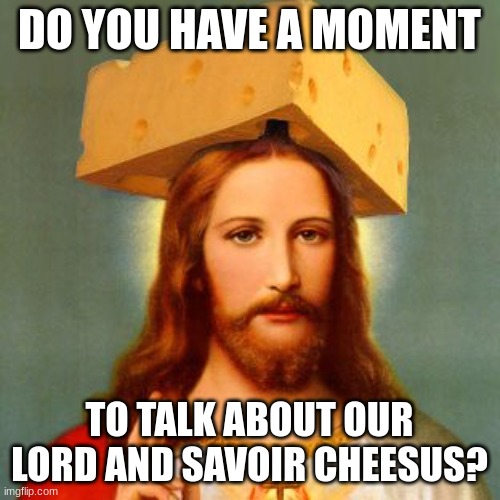 Lord Cheesus | DO YOU HAVE A MOMENT TO TALK ABOUT OUR LORD AND SAVOIR CHEESUS? | image tagged in lord cheesus | made w/ Imgflip meme maker
