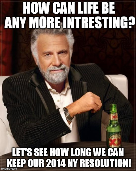 The Most Interesting Man In The World Meme | HOW CAN LIFE BE ANY MORE INTRESTING? LET'S SEE HOW LONG WE CAN KEEP OUR 2014 NY RESOLUTION! | image tagged in memes,the most interesting man in the world | made w/ Imgflip meme maker