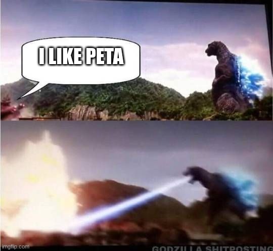 Godzilla Hates X |  I LIKE PETA | image tagged in godzilla hates x | made w/ Imgflip meme maker