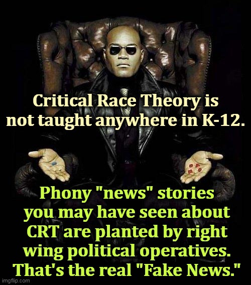 Just the Republicans being racist again. | Critical Race Theory is not taught anywhere in K-12. Phony "news" stories you may have seen about CRT are planted by right wing political operatives. That's the real "Fake News." | image tagged in morpheus blue red pill,gop,republican,right wing,racism,forever | made w/ Imgflip meme maker