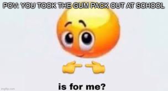 Lol | POV: YOU TOOK THE GUM PACK OUT AT SCHOOL | image tagged in is for me | made w/ Imgflip meme maker