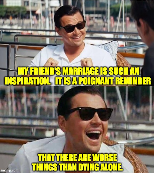 Married Dad Joke | MY FRIEND'S MARRIAGE IS SUCH AN INSPIRATION.   IT IS A POIGNANT REMINDER; THAT THERE ARE WORSE THINGS THAN DYING ALONE. | image tagged in dicaprio | made w/ Imgflip meme maker