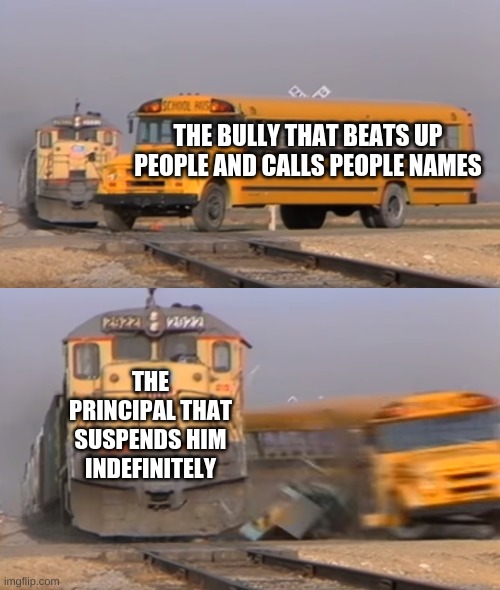 A train hitting a school bus | THE BULLY THAT BEATS UP PEOPLE AND CALLS PEOPLE NAMES; THE PRINCIPAL THAT SUSPENDS HIM INDEFINITELY | image tagged in a train hitting a school bus,bully,suspension,principal | made w/ Imgflip meme maker