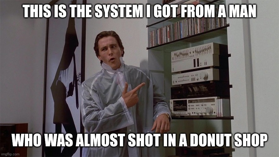 THIS IS THE SYSTEM I GOT FROM A MAN; WHO WAS ALMOST SHOT IN A DONUT SHOP | image tagged in music | made w/ Imgflip meme maker