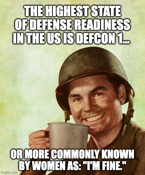 I'm fine | THE HIGHEST STATE OF DEFENSE READINESS IN THE US IS DEFCON 1... OR MORE COMMONLY KNOWN BY WOMEN AS: "I'M FINE." | image tagged in high res coffee soldier | made w/ Imgflip meme maker