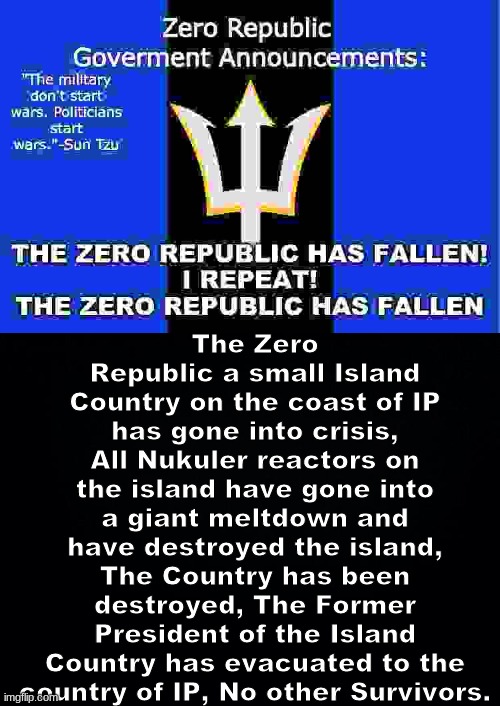 BREAKING NEWS: | The Zero Republic a small Island Country on the coast of IP has gone into crisis, All Nukuler reactors on the island have gone into a giant meltdown and have destroyed the island, The Country has been destroyed, The Former President of the Island Country has evacuated to the country of IP, No other Survivors. | image tagged in black background | made w/ Imgflip meme maker