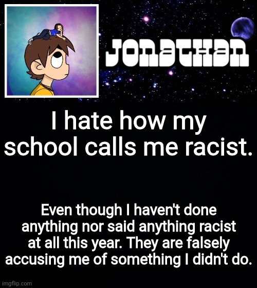 Jonathan vs The World Template | I hate how my school calls me racist. Even though I haven't done anything nor said anything racist at all this year. They are falsely accusing me of something I didn't do. | image tagged in jonathan vs the world template | made w/ Imgflip meme maker