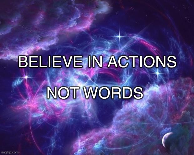 metaphoric colors | BELIEVE IN ACTIONS; NOT WORDS | image tagged in metaphoric colors | made w/ Imgflip meme maker