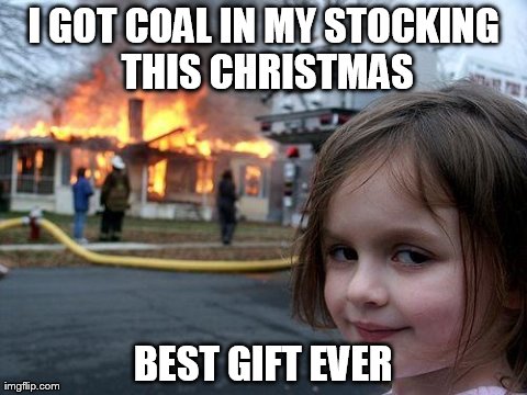 Disaster Girl Meme | I GOT COAL IN MY STOCKING THIS CHRISTMAS BEST GIFT EVER | image tagged in memes,disaster girl | made w/ Imgflip meme maker