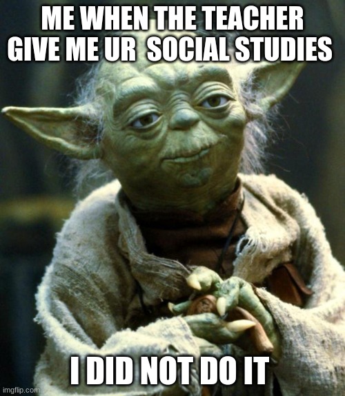 Star Wars Yoda | ME WHEN THE TEACHER GIVE ME UR  SOCIAL STUDIES; I DID NOT DO IT | image tagged in memes,star wars yoda | made w/ Imgflip meme maker