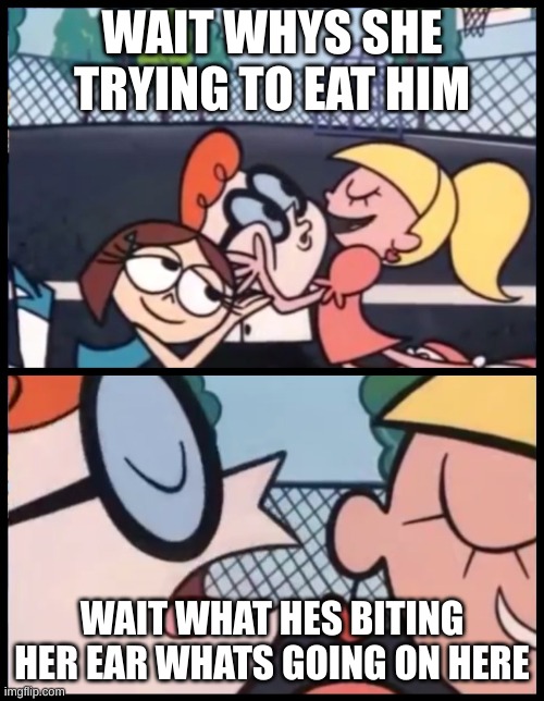 this is cannabalism | WAIT WHYS SHE TRYING TO EAT HIM; WAIT WHAT HES BITING HER EAR WHATS GOING ON HERE | image tagged in memes,say it again dexter | made w/ Imgflip meme maker