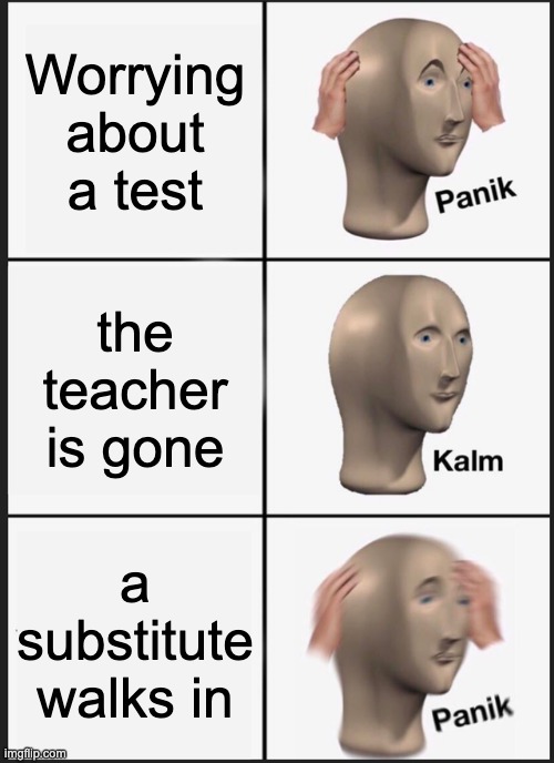 tests be like: | Worrying about a test; the teacher is gone; a substitute walks in | image tagged in memes,panik kalm panik | made w/ Imgflip meme maker