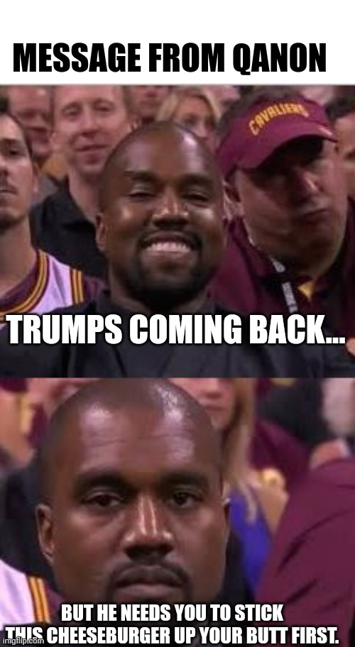 Latest from Q | MESSAGE FROM QANON; TRUMPS COMING BACK... BUT HE NEEDS YOU TO STICK THIS CHEESEBURGER UP YOUR BUTT FIRST. | image tagged in kanye smile then sad,qanon | made w/ Imgflip meme maker