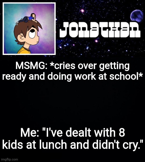 Jonathan vs The World Template | MSMG: *cries over getting ready and doing work at school*; Me: "I've dealt with 8 kids at lunch and didn't cry." | image tagged in jonathan vs the world template | made w/ Imgflip meme maker