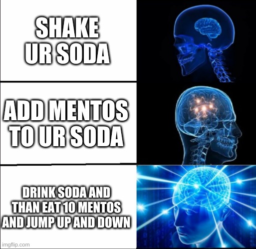 SODAAA | SHAKE UR SODA; ADD MENTOS TO UR SODA; DRINK SODA AND THAN EAT 10 MENTOS AND JUMP UP AND DOWN | image tagged in galaxy brain 3 brains | made w/ Imgflip meme maker