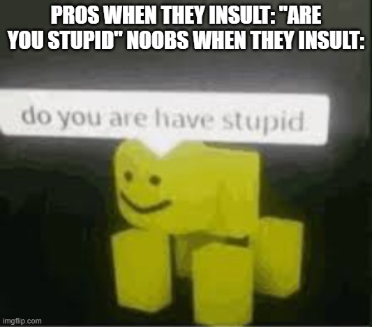 pros and noobs |  PROS WHEN THEY INSULT: "ARE YOU STUPID" NOOBS WHEN THEY INSULT: | image tagged in do you are have stupid,noobs,pros,oh wow are you actually reading these tags | made w/ Imgflip meme maker