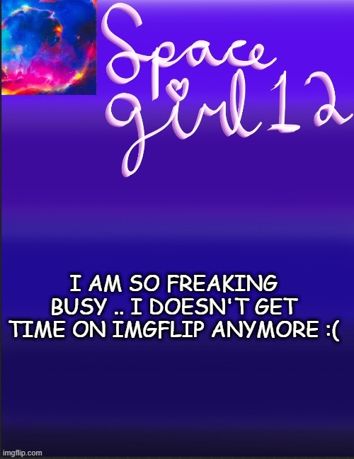spacegirl | I AM SO FREAKING BUSY .. I DOESN'T GET TIME ON IMGFLIP ANYMORE :( | image tagged in spacegirl | made w/ Imgflip meme maker