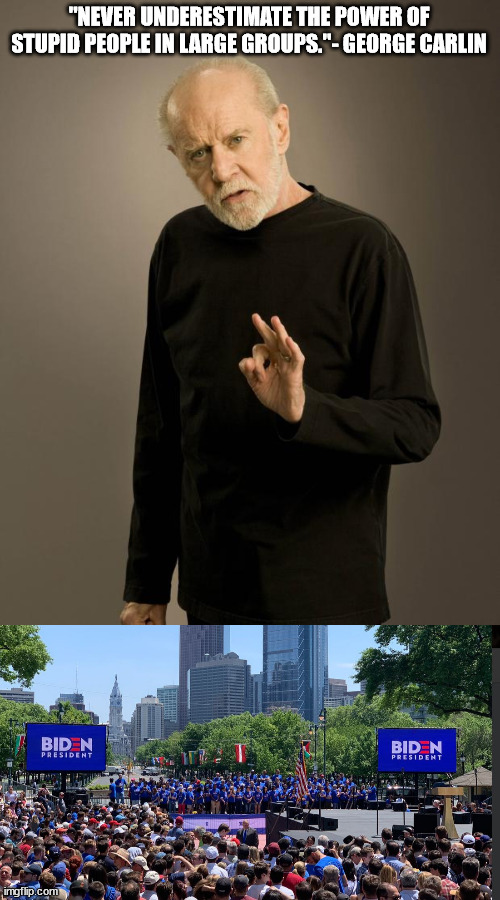 A real George Carlin quote used properly | "NEVER UNDERESTIMATE THE POWER OF STUPID PEOPLE IN LARGE GROUPS."- GEORGE CARLIN | image tagged in george carlin,stupid people,political meme,political humor,funny,democrats | made w/ Imgflip meme maker