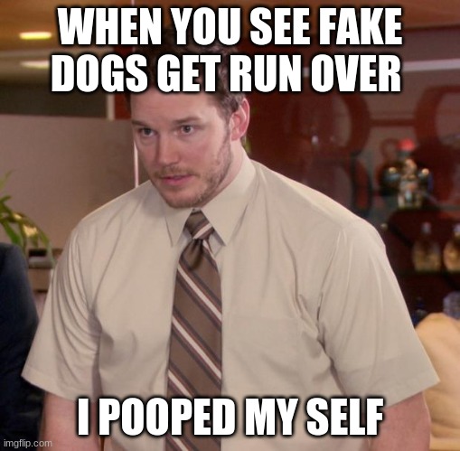 scared for life | WHEN YOU SEE FAKE DOGS GET RUN OVER; I POOPED MY SELF | image tagged in memes,afraid to ask andy | made w/ Imgflip meme maker