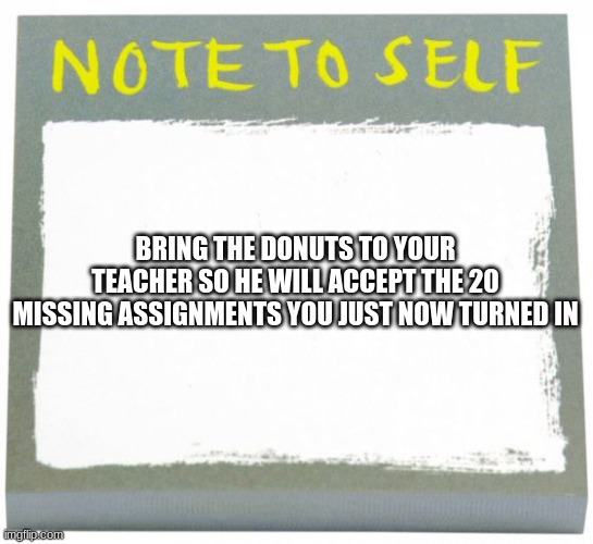 this is almost every slacker :0 | BRING THE DONUTS TO YOUR TEACHER SO HE WILL ACCEPT THE 20 MISSING ASSIGNMENTS YOU JUST NOW TURNED IN | image tagged in note to self | made w/ Imgflip meme maker