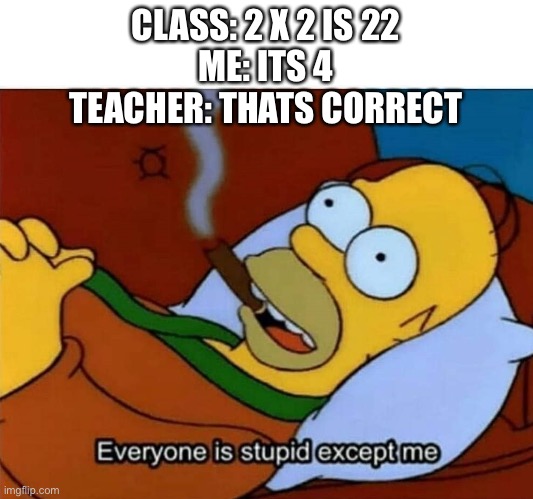 Everyone is stupid except me | CLASS: 2 X 2 IS 22
ME: ITS 4
TEACHER: THATS CORRECT | image tagged in everyone is stupid except me | made w/ Imgflip meme maker