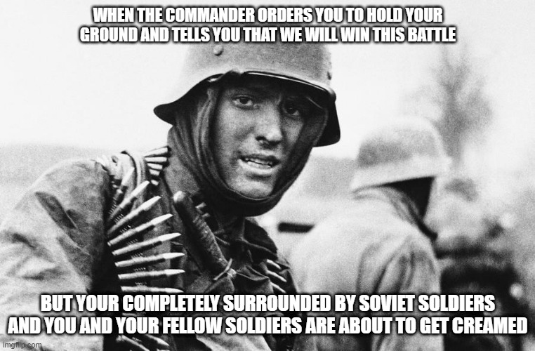 the moment when | WHEN THE COMMANDER ORDERS YOU TO HOLD YOUR GROUND AND TELLS YOU THAT WE WILL WIN THIS BATTLE; BUT YOUR COMPLETELY SURROUNDED BY SOVIET SOLDIERS AND YOU AND YOUR FELLOW SOLDIERS ARE ABOUT TO GET CREAMED | image tagged in hans the german,oh wow are you actually reading these tags,ww2 | made w/ Imgflip meme maker
