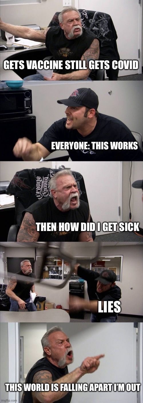 American Chopper Argument Meme | GETS VACCINE STILL GETS COVID EVERYONE: THIS WORKS THEN HOW DID I GET SICK LIES THIS WORLD IS FALLING APART I’M OUT | image tagged in memes,american chopper argument | made w/ Imgflip meme maker
