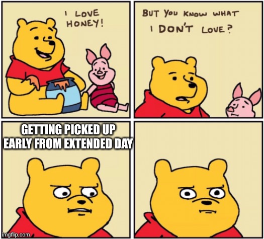 upset pooh | GETTING PICKED UP EARLY FROM EXTENDED DAY | image tagged in upset pooh | made w/ Imgflip meme maker