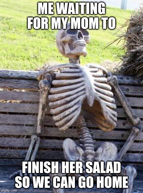 Waiting Skeleton | ME WAITING FOR MY MOM TO; FINISH HER SALAD SO WE CAN GO HOME | image tagged in memes,waiting skeleton | made w/ Imgflip meme maker